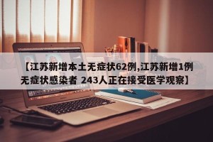 【江苏新增本土无症状62例,江苏新增1例无症状感染者 243人正在接受医学观察】