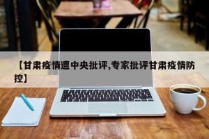 【甘肃疫情遭中央批评,专家批评甘肃疫情防控】
