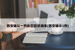 西安确认一例新型冠状病毒(西安确诊1例)