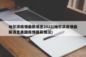 哈尔滨疫情最新消息2022(哈尔滨疫情最新消息美国疫情最新情况)