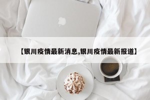 【银川疫情最新消息,银川疫情最新报道】