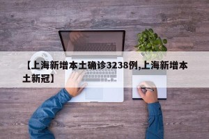 【上海新增本土确诊3238例,上海新增本土新冠】