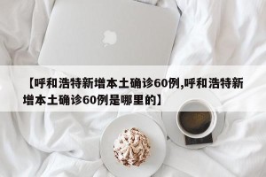 【呼和浩特新增本土确诊60例,呼和浩特新增本土确诊60例是哪里的】