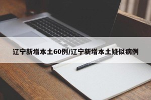 辽宁新增本土60例/辽宁新增本土疑似病例