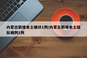 内蒙古新增本土确诊1例/内蒙古新增本土疑似病例1例