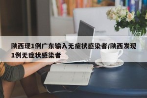 陕西现1例广东输入无症状感染者/陕西发现1例无症状感染者