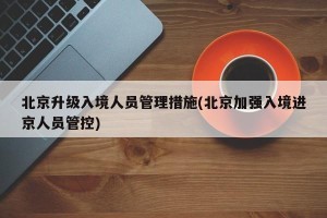 北京升级入境人员管理措施(北京加强入境进京人员管控)
