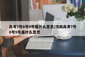 高考7号8号9号是什么意思/河南高考7号8号9号是什么意思