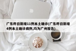 广东昨日新增11例本土确诊(广东昨日新增4例本土确诊病例,均为广州报告)