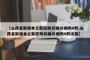 【山西省新增本土新冠肺炎确诊病例4例,山西省新增本土新冠肺炎确诊病例4例详情】