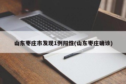 山东枣庄市发现1例阳性(山东枣庄确诊)