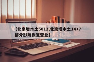 【北京增本土5012,北京增本土14+7 部分影院恢复营业】