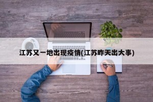 江苏又一地出现疫情(江苏昨天出大事)