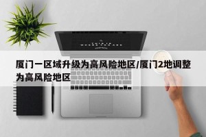 厦门一区域升级为高风险地区/厦门2地调整为高风险地区
