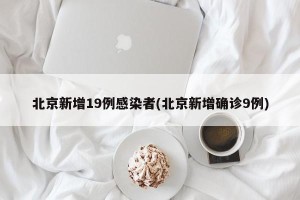 北京新增19例感染者(北京新增确诊9例)