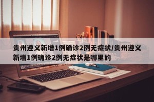 贵州遵义新增1例确诊2例无症状/贵州遵义新增1例确诊2例无症状是哪里的