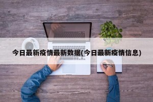 今日最新疫情最新数据(今日最新疫情信息)