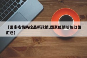【国家疫情防控最新政策,国家疫情防控政策汇总】