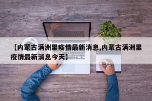 【内蒙古满洲里疫情最新消息,内蒙古满洲里疫情最新消息今天】