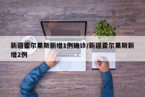 新疆霍尔果斯新增1例确诊/新疆霍尔果斯新增2例