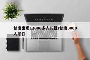 甘肃出现12000多人阳性/甘肃3000人阳性