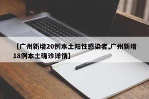 【广州新增20例本土阳性感染者,广州新增18例本土确诊详情】