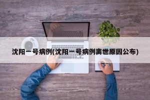 沈阳一号病例(沈阳一号病例离世原因公布)