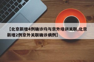 【北京新增4例确诊均与京外培训关联,北京新增2例京外关联确诊病例】