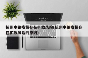 杭州本轮疫情存在扩散风险(杭州本轮疫情存在扩散风险的原因)