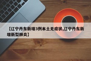 【辽宁丹东新增3例本土无症状,辽宁丹东新增新型肺炎】