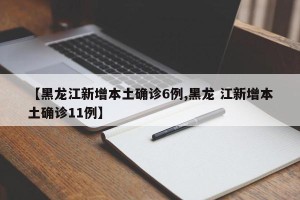 【黑龙江新增本土确诊6例,黑龙 江新增本土确诊11例】