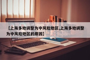 【上海多地调整为中风险地区,上海多地调整为中风险地区的原因】