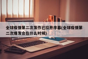 全球疫情第二次发作已拉开序幕(全球疫情第二次爆发会在什么时候)