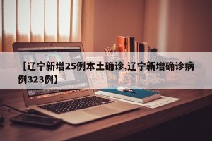 【辽宁新增25例本土确诊,辽宁新增确诊病例323例】