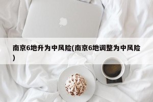 南京6地升为中风险(南京6地调整为中风险)