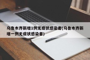 乌鲁木齐新增1例无症状感染者(乌鲁木齐新增一例无症状感染者)