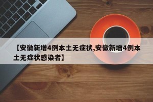 【安徽新增4例本土无症状,安徽新增4例本土无症状感染者】