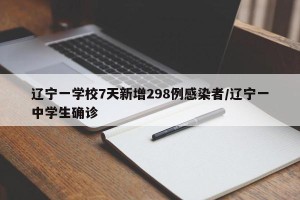 辽宁一学校7天新增298例感染者/辽宁一中学生确诊