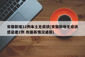 安徽新增12例本土无症状(安徽新增无症状感染者1例 附最新情况通报)
