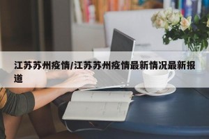 江苏苏州疫情/江苏苏州疫情最新情况最新报道
