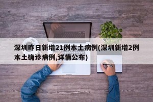 深圳昨日新增21例本土病例(深圳新增2例本土确诊病例,详情公布)