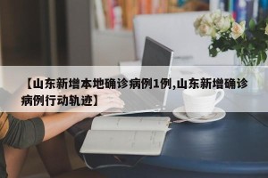 【山东新增本地确诊病例1例,山东新增确诊病例行动轨迹】