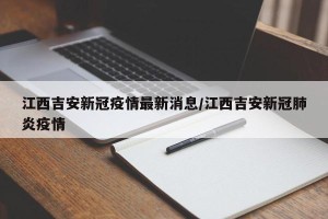江西吉安新冠疫情最新消息/江西吉安新冠肺炎疫情