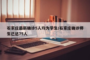 石家庄最新确诊5人均为学生/石家庄确诊师生已达75人