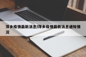 萍乡疫情最新消息/萍乡疫情最新消息通知情况