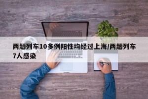 两趟列车10多例阳性均经过上海/两趟列车7人感染