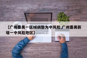 【广州番禺一区域调整为中风险,广州番禺新增一中风险地区】