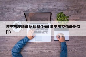 济宁市疫情最新消息今天(济宁市疫情最新文件)
