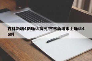 吉林新增4例确诊病例/吉林新增本土确诊46例