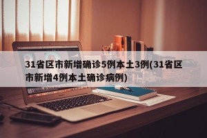 31省区市新增确诊5例本土3例(31省区市新增4例本土确诊病例)